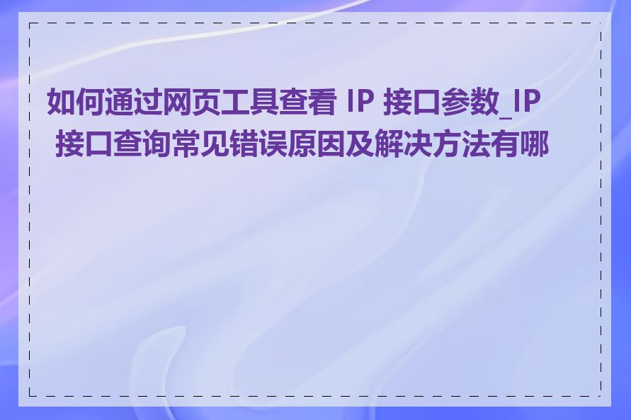 如何通过网页工具查看 IP 接口参数_IP 接口查询常见错误原因及解决方法有哪些