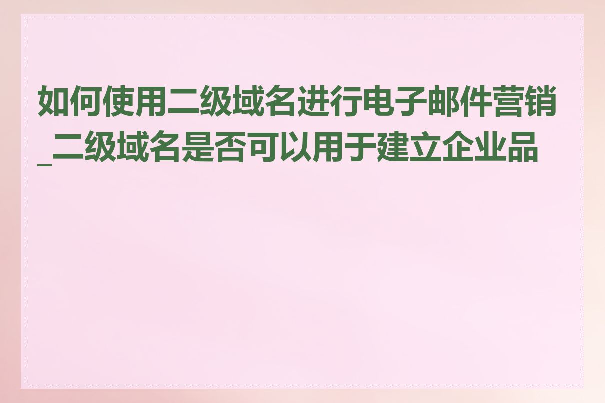 如何使用二级域名进行电子邮件营销_二级域名是否可以用于建立企业品牌