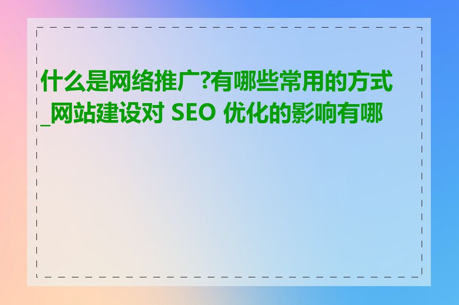 什么是网络推广?有哪些常用的方式_网站建设对 SEO 优化的影响有哪些