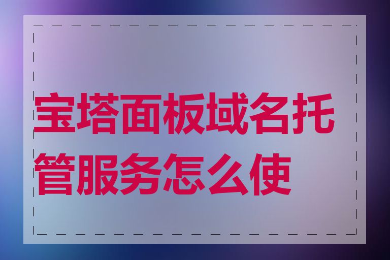 宝塔面板域名托管服务怎么使用