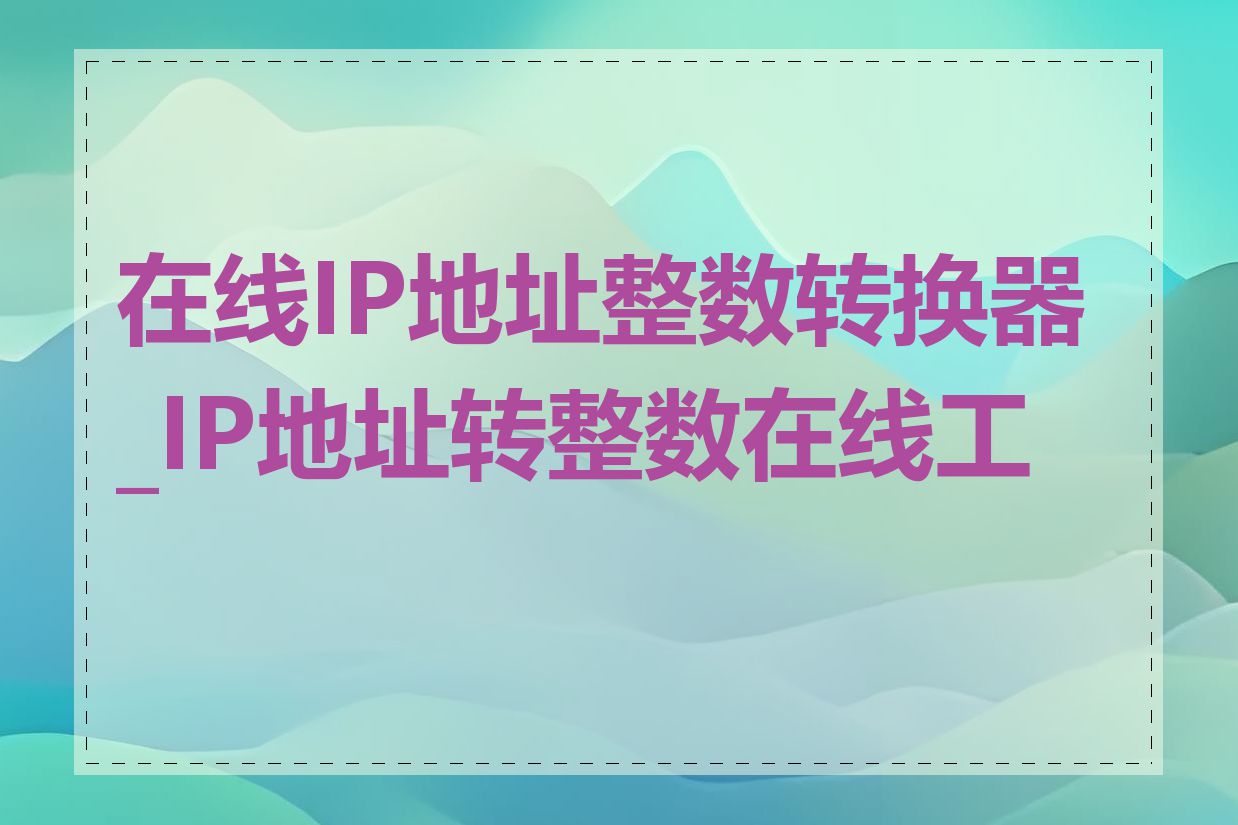 在线IP地址整数转换器_IP地址转整数在线工具