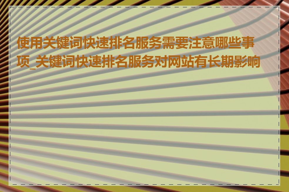 使用关键词快速排名服务需要注意哪些事项_关键词快速排名服务对网站有长期影响吗