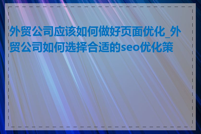 外贸公司应该如何做好页面优化_外贸公司如何选择合适的seo优化策略