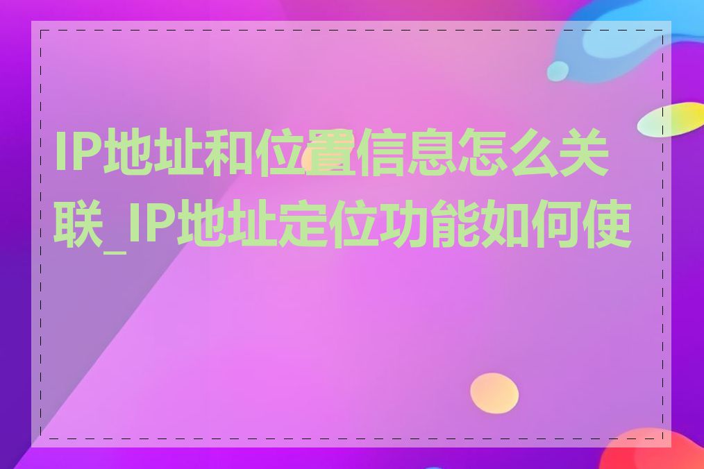 IP地址和位置信息怎么关联_IP地址定位功能如何使用