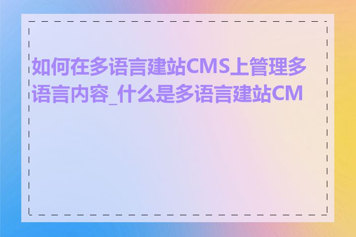 如何在多语言建站CMS上管理多语言内容_什么是多语言建站CMS