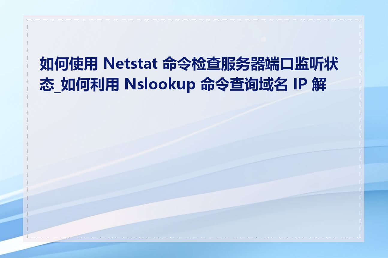 如何使用 Netstat 命令检查服务器端口监听状态_如何利用 Nslookup 命令查询域名 IP 解析