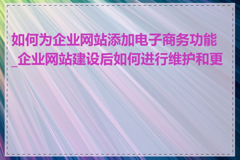 如何为企业网站添加电子商务功能_企业网站建设后如何进行维护和更新