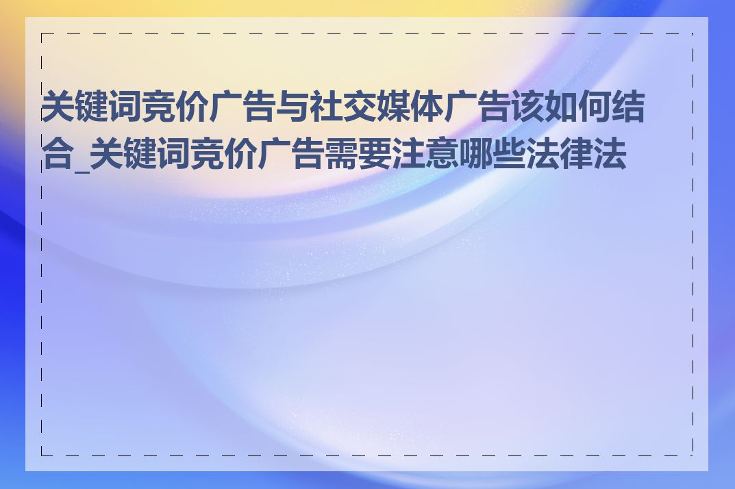 关键词竞价广告与社交媒体广告该如何结合_关键词竞价广告需要注意哪些法律法规