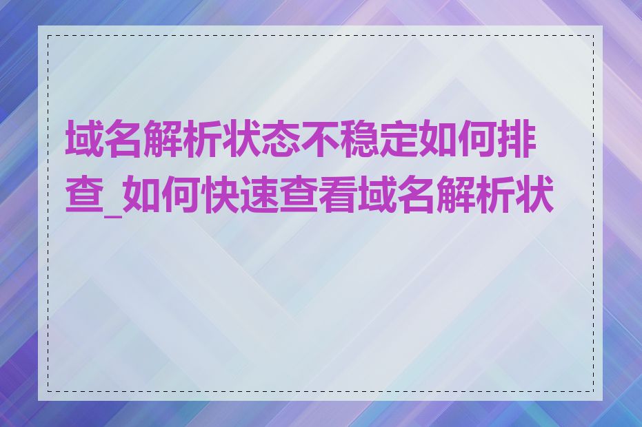 域名解析状态不稳定如何排查_如何快速查看域名解析状态