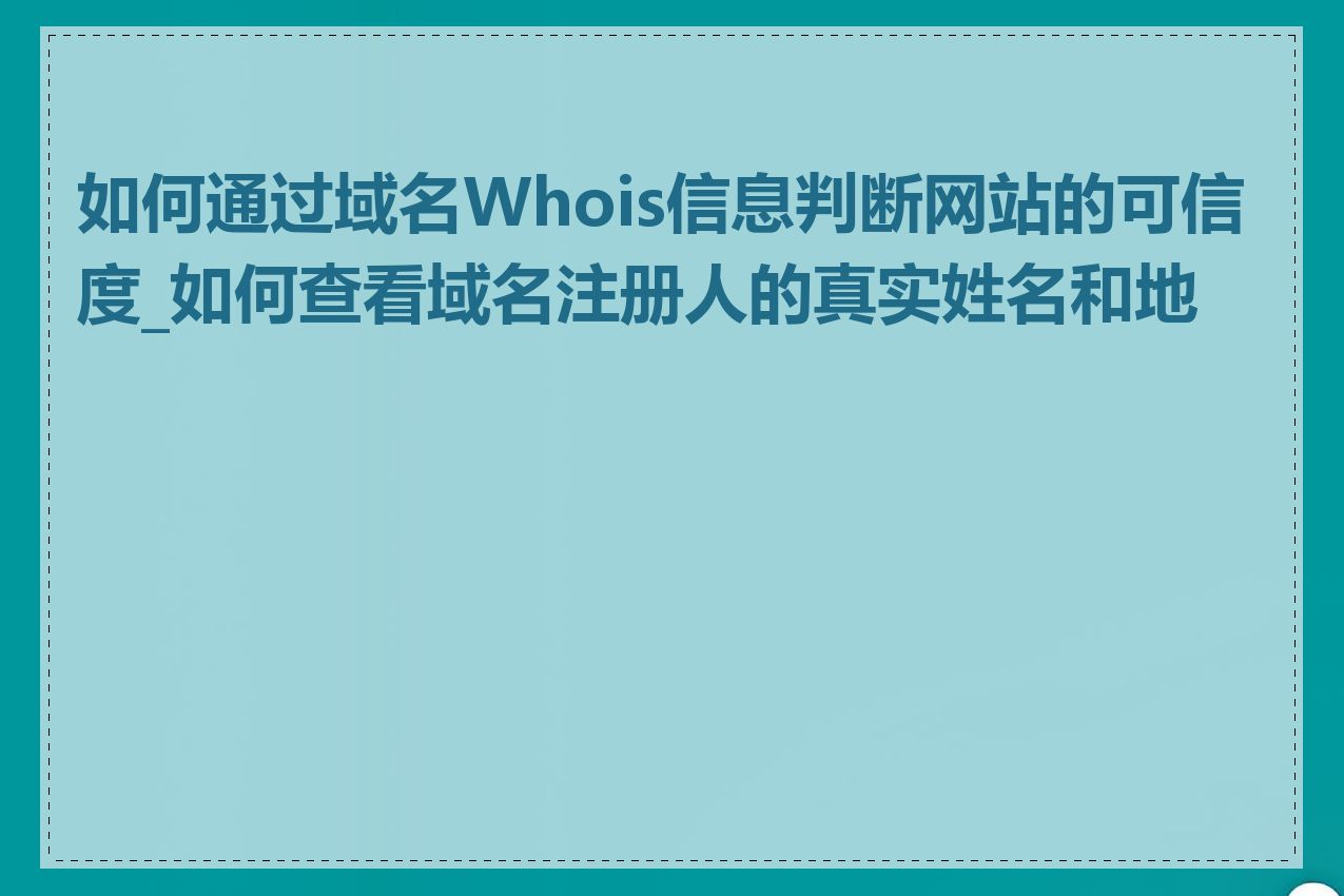 如何通过域名Whois信息判断网站的可信度_如何查看域名注册人的真实姓名和地址