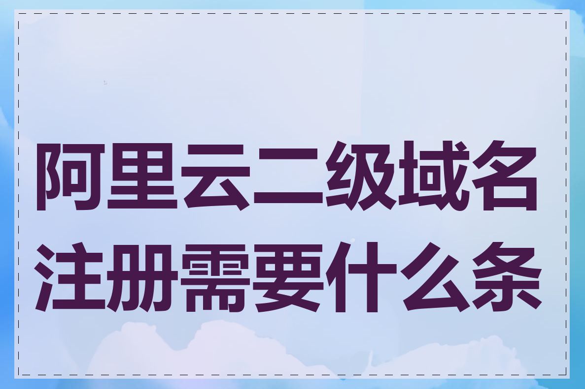 阿里云二级域名注册需要什么条件