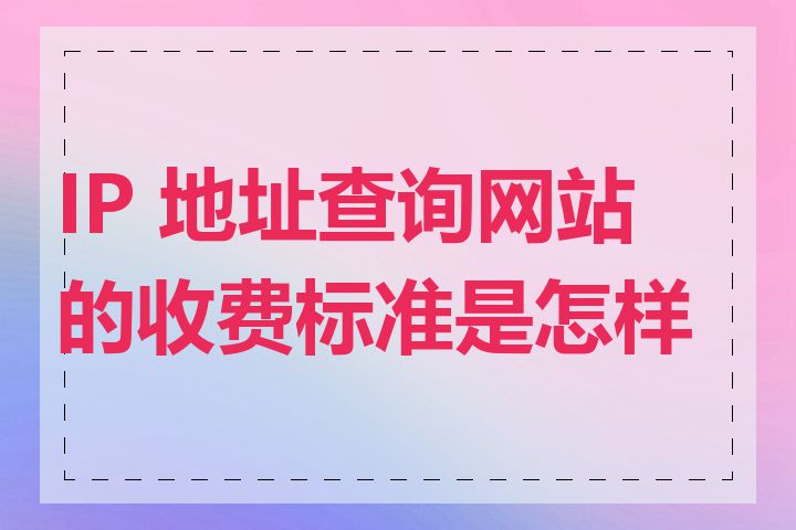 IP 地址查询网站的收费标准是怎样的