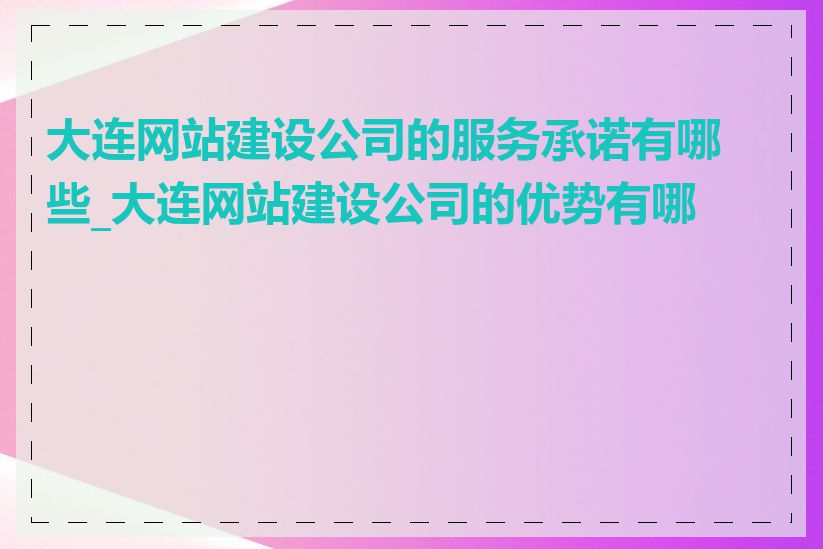 大连网站建设公司的服务承诺有哪些_大连网站建设公司的优势有哪些