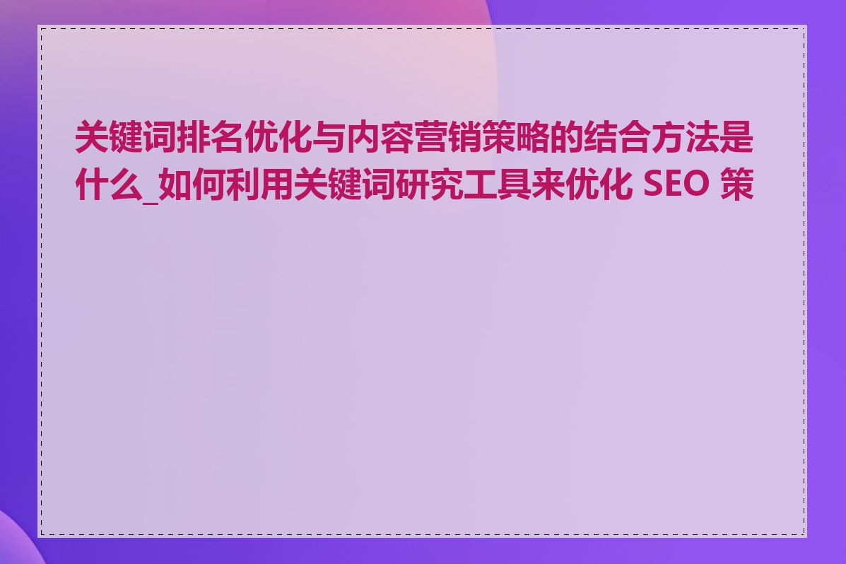 关键词排名优化与内容营销策略的结合方法是什么_如何利用关键词研究工具来优化 SEO 策略