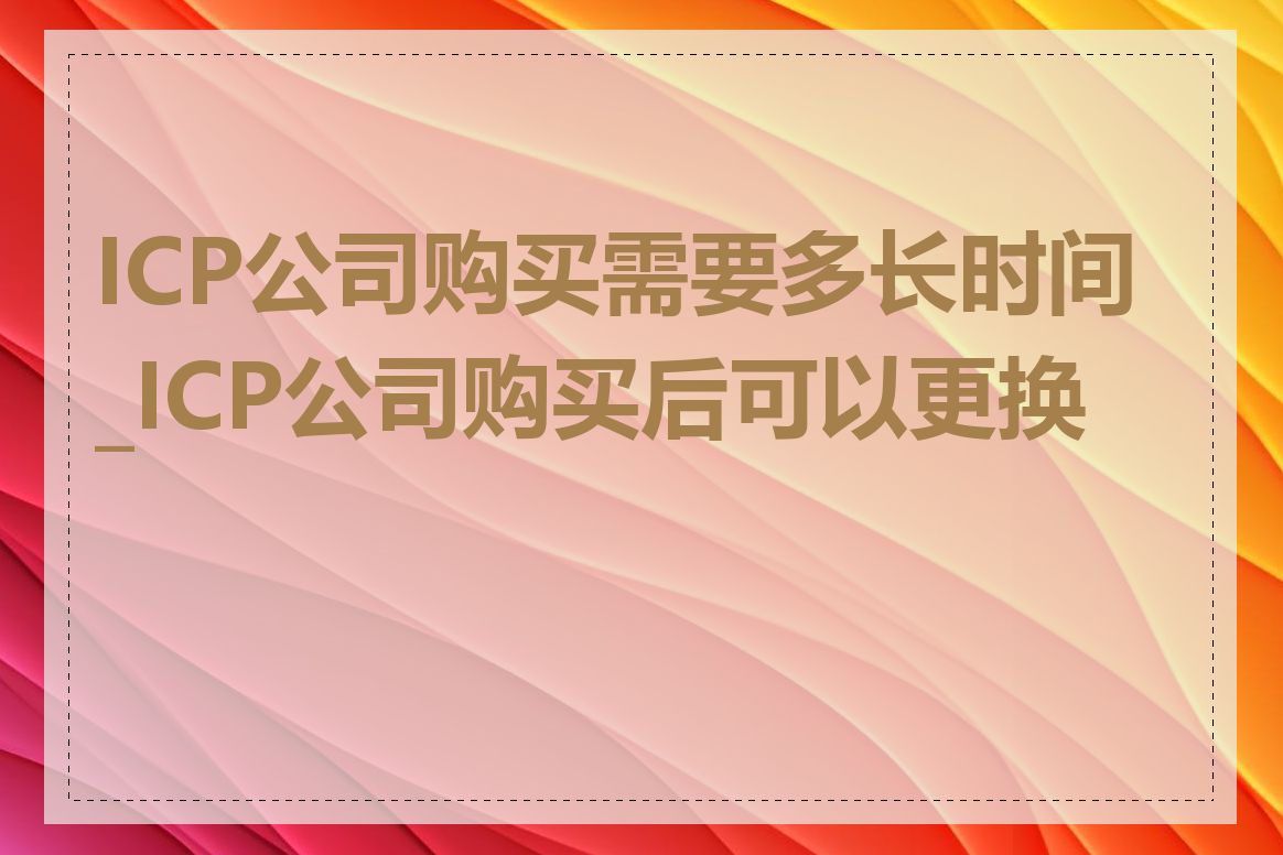 ICP公司购买需要多长时间_ICP公司购买后可以更换吗