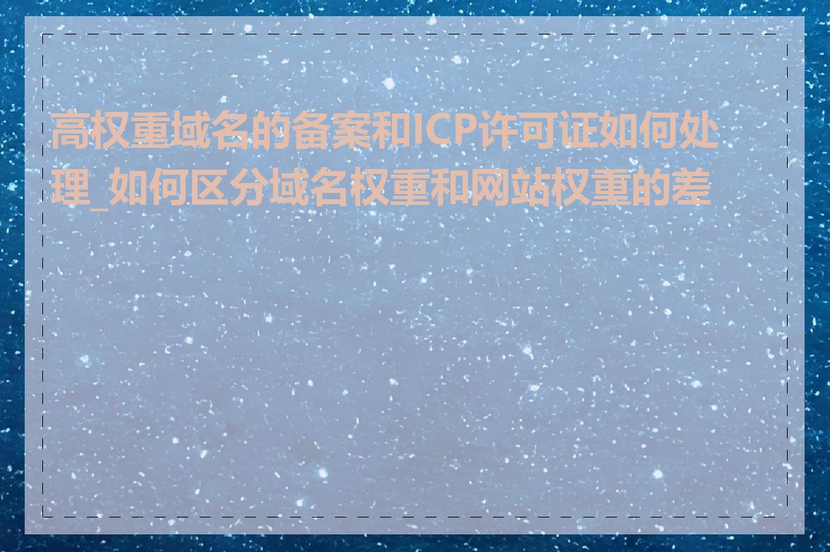 高权重域名的备案和ICP许可证如何处理_如何区分域名权重和网站权重的差异