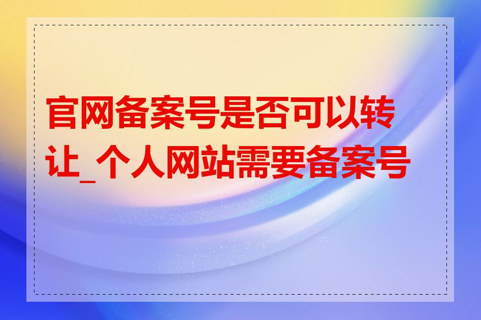 官网备案号是否可以转让_个人网站需要备案号吗