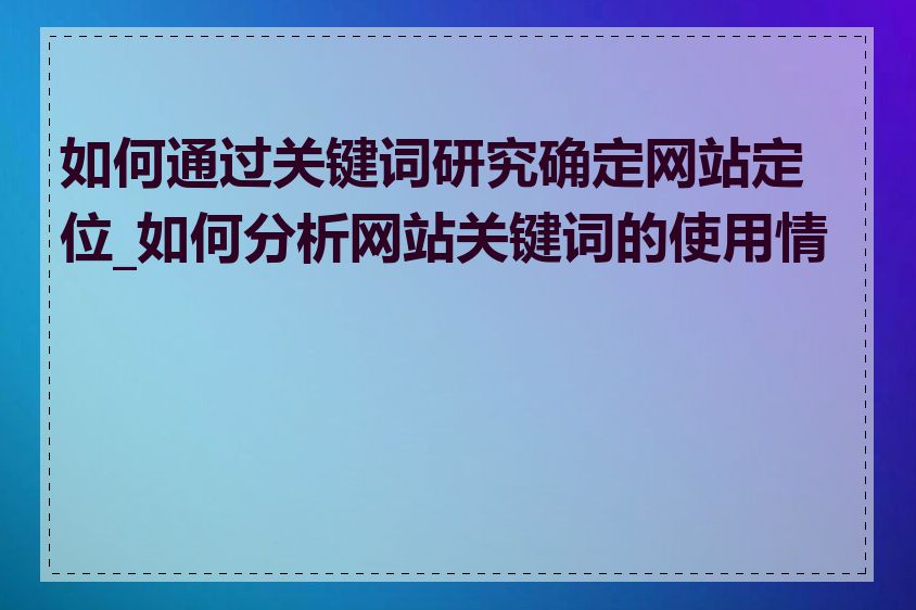 如何通过关键词研究确定网站定位_如何分析网站关键词的使用情况