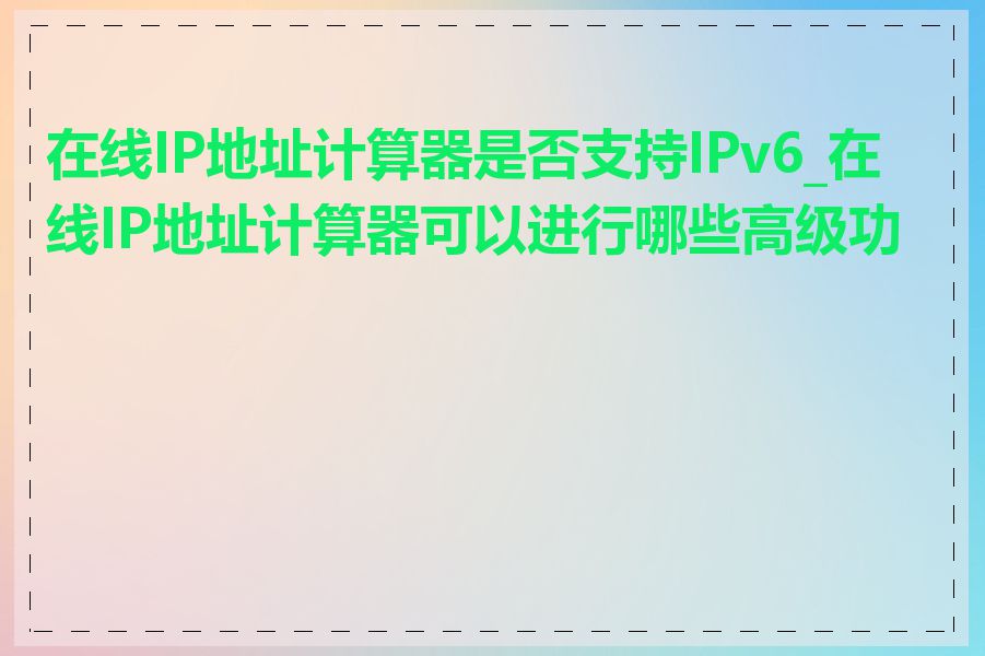 在线IP地址计算器是否支持IPv6_在线IP地址计算器可以进行哪些高级功能