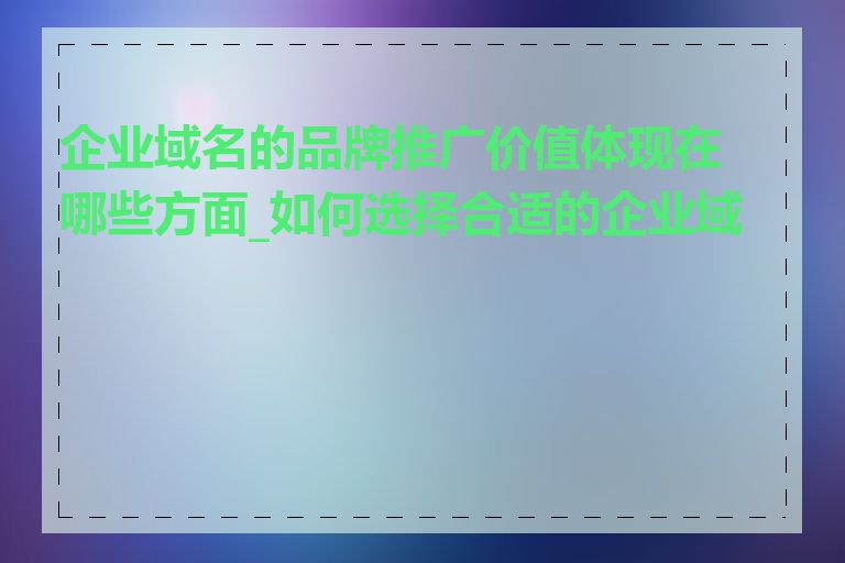 企业域名的品牌推广价值体现在哪些方面_如何选择合适的企业域名