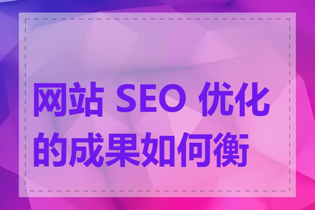 网站 SEO 优化的成果如何衡量