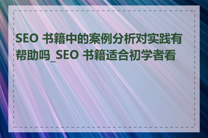 SEO 书籍中的案例分析对实践有帮助吗_SEO 书籍适合初学者看吗