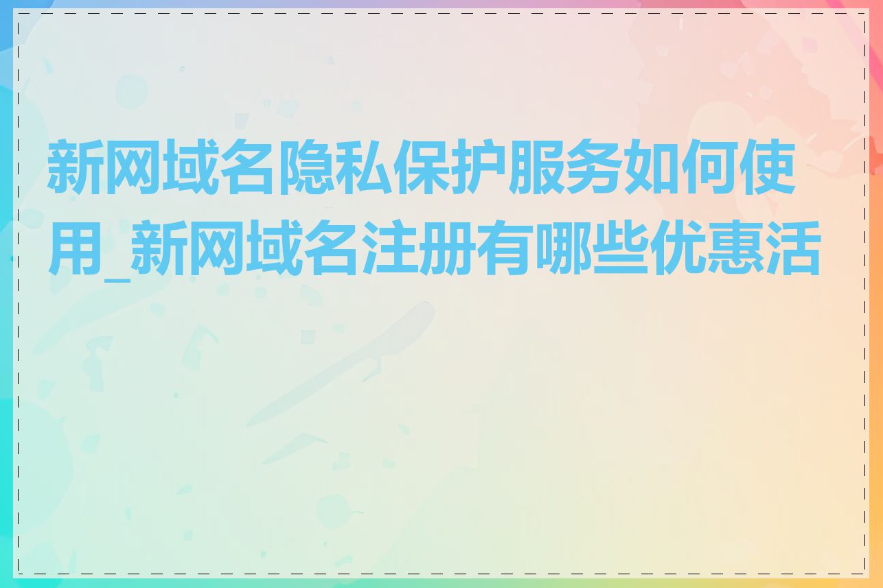 新网域名隐私保护服务如何使用_新网域名注册有哪些优惠活动