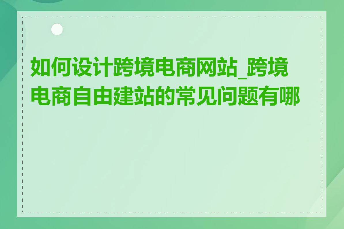 如何设计跨境电商网站_跨境电商自由建站的常见问题有哪些