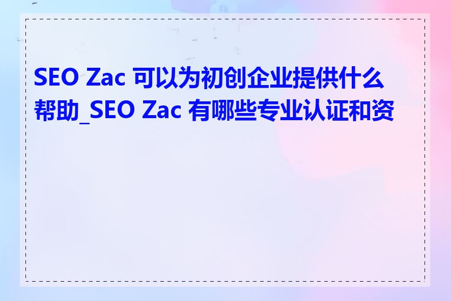 SEO Zac 可以为初创企业提供什么帮助_SEO Zac 有哪些专业认证和资质