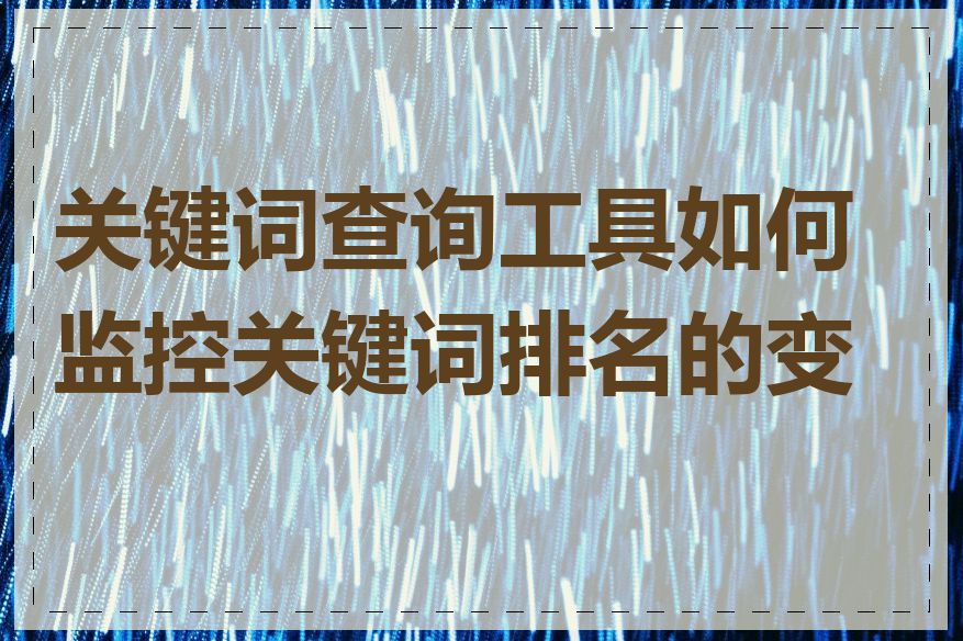 关键词查询工具如何监控关键词排名的变化