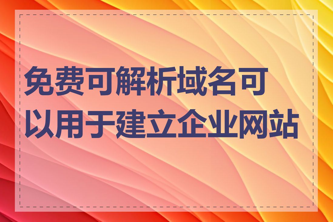 免费可解析域名可以用于建立企业网站吗