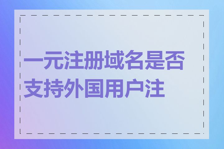 一元注册域名是否支持外国用户注册