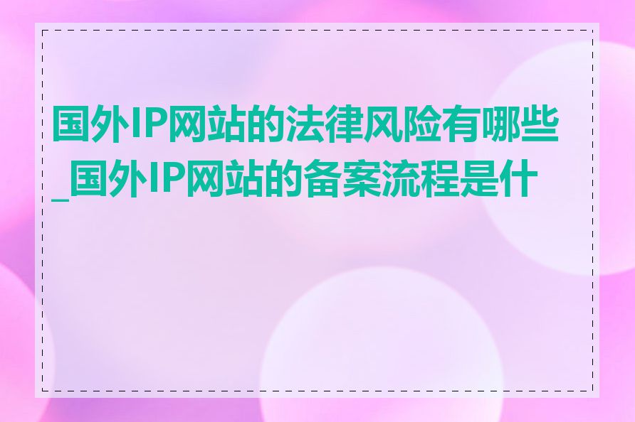 国外IP网站的法律风险有哪些_国外IP网站的备案流程是什么