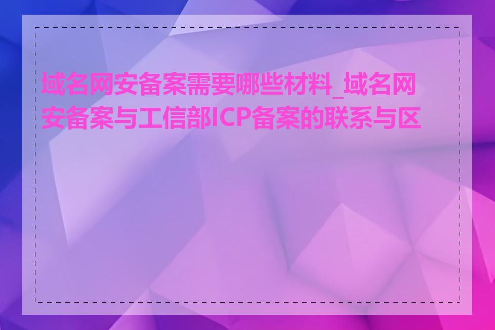 域名网安备案需要哪些材料_域名网安备案与工信部ICP备案的联系与区别