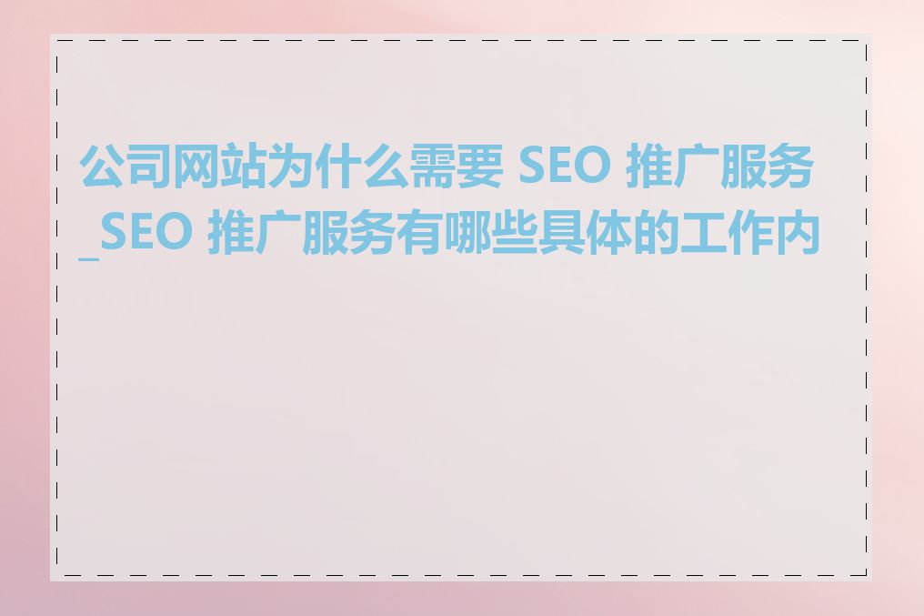 公司网站为什么需要 SEO 推广服务_SEO 推广服务有哪些具体的工作内容