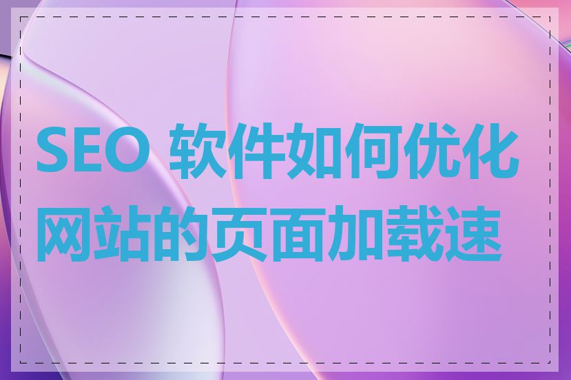 SEO 软件如何优化网站的页面加载速度