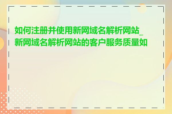 如何注册并使用新网域名解析网站_新网域名解析网站的客户服务质量如何