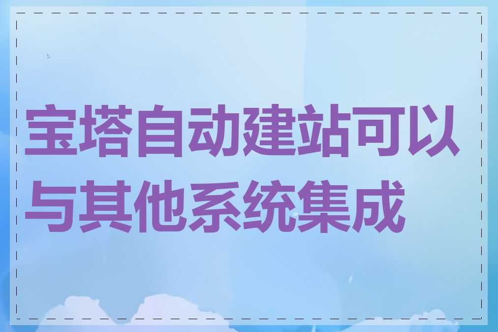 宝塔自动建站可以与其他系统集成吗