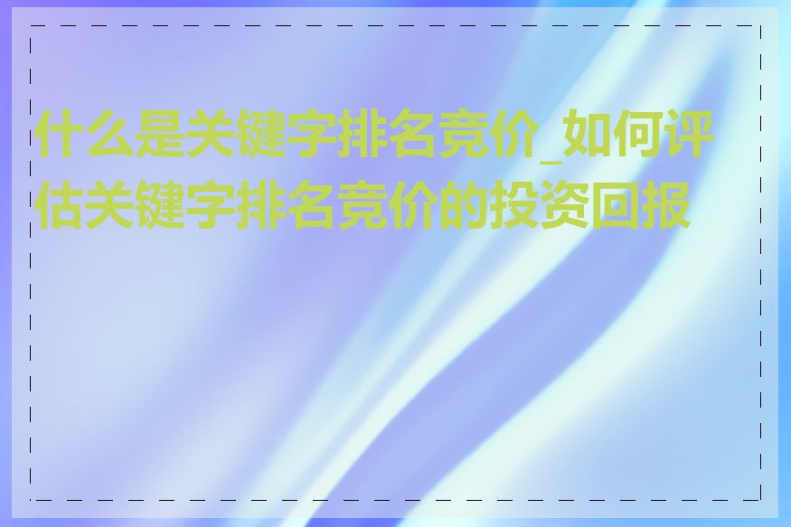 什么是关键字排名竞价_如何评估关键字排名竞价的投资回报率