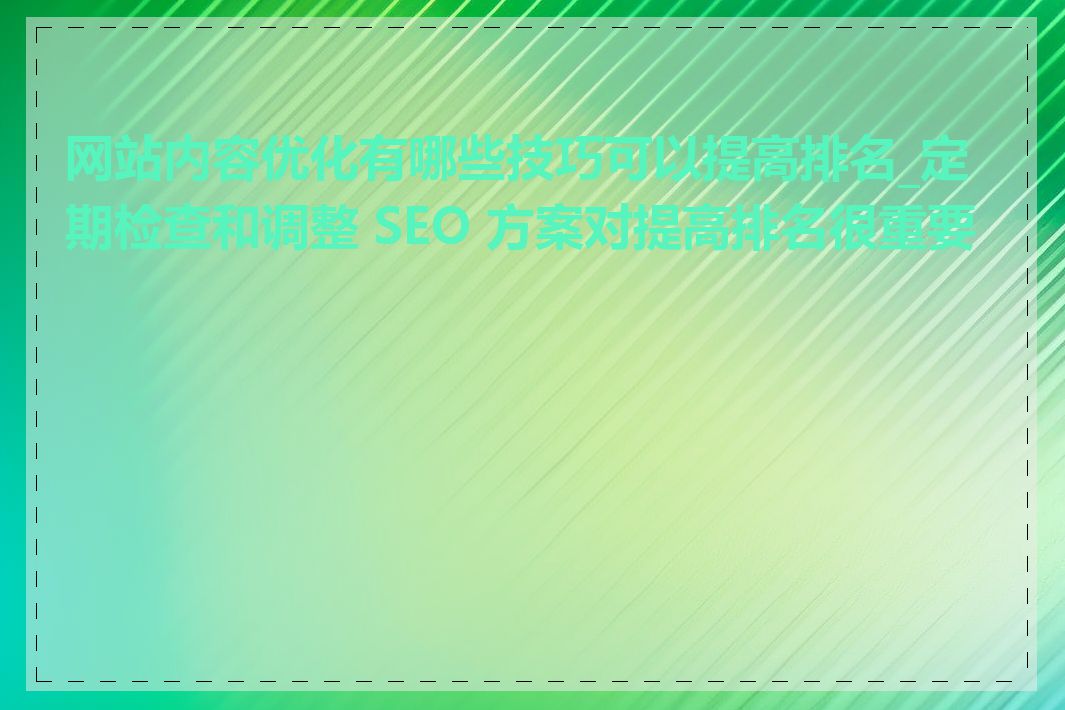 网站内容优化有哪些技巧可以提高排名_定期检查和调整 SEO 方案对提高排名很重要吗