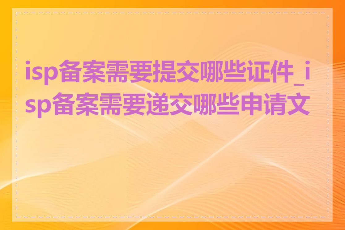 isp备案需要提交哪些证件_isp备案需要递交哪些申请文件