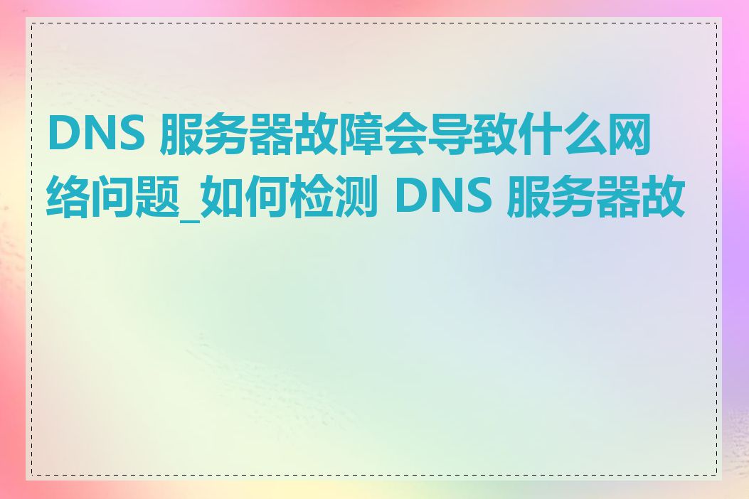 DNS 服务器故障会导致什么网络问题_如何检测 DNS 服务器故障