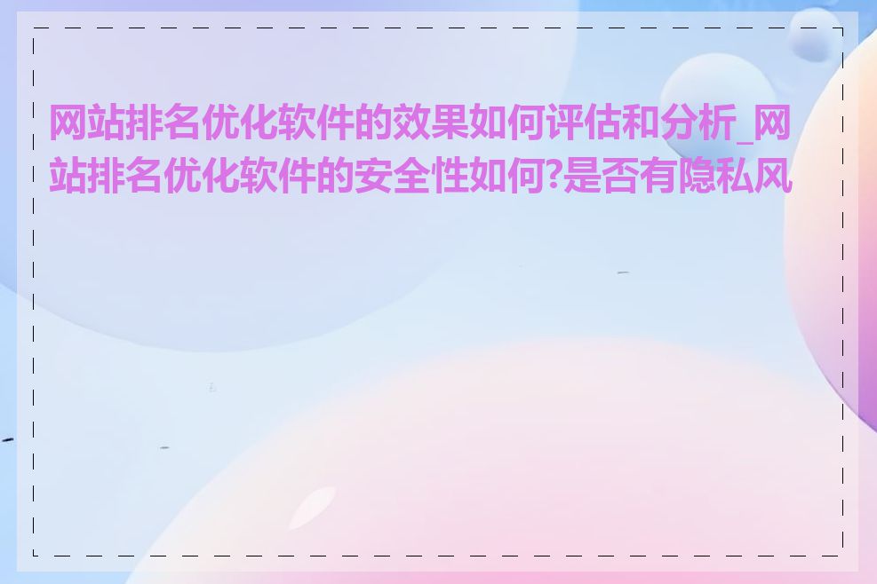 网站排名优化软件的效果如何评估和分析_网站排名优化软件的安全性如何?是否有隐私风险