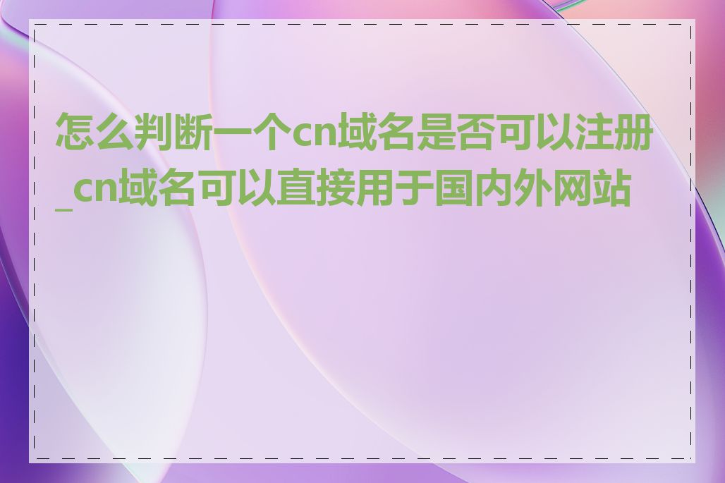 怎么判断一个cn域名是否可以注册_cn域名可以直接用于国内外网站吗