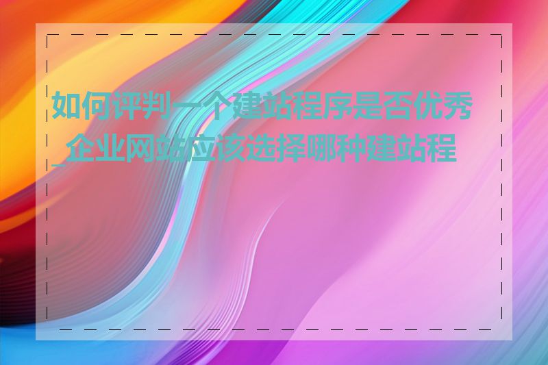 如何评判一个建站程序是否优秀_企业网站应该选择哪种建站程序