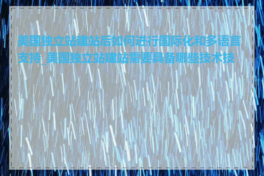 美国独立站建站后如何进行国际化和多语言支持_美国独立站建站需要具备哪些技术技能