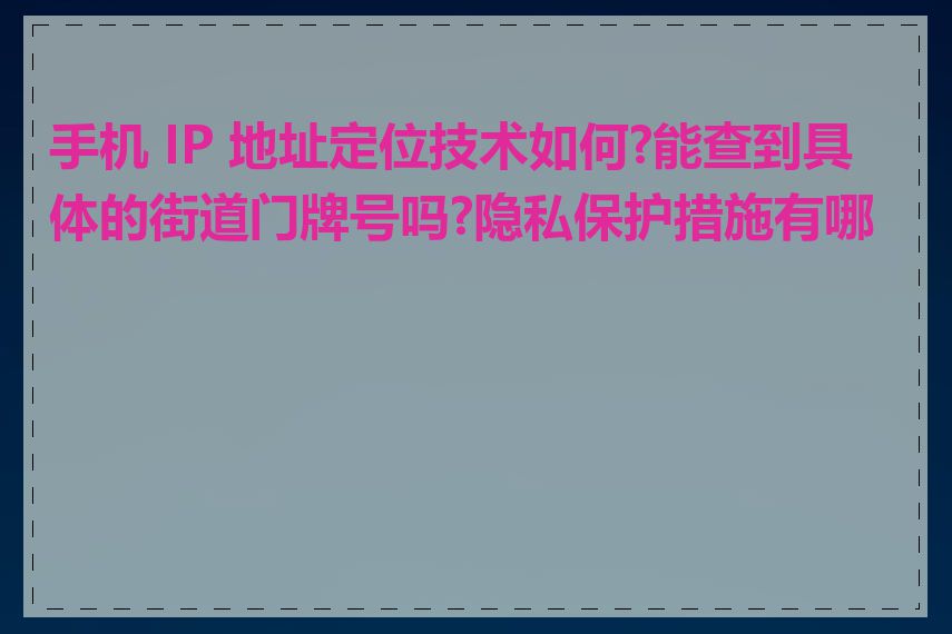 手机 IP 地址定位技术如何?能查到具体的街道门牌号吗?隐私保护措施有哪些