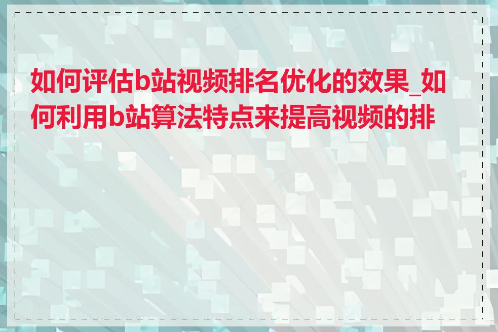 如何评估b站视频排名优化的效果_如何利用b站算法特点来提高视频的排名