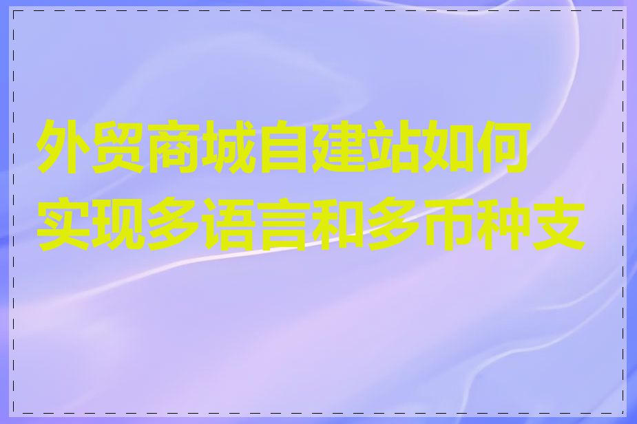 外贸商城自建站如何实现多语言和多币种支持