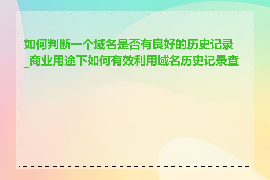 如何判断一个域名是否有良好的历史记录_商业用途下如何有效利用域名历史记录查询